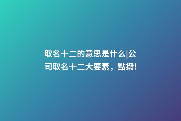 取名十二的意思是什么|公司取名十二大要素，點撥!-第1張-公司起名-玄機派